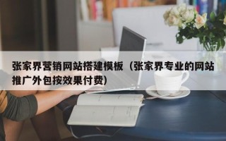 兴安盟张家界营销网站搭建模板（张家界专业的网站推广外包按效果付费）