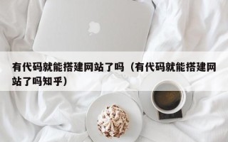 兴安盟有代码就能搭建网站了吗（有代码就能搭建网站了吗知乎）