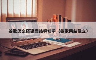 兴安盟谷歌怎么搭建网站啊知乎（谷歌网站建立）