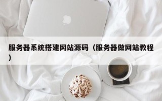 兴安盟服务器系统搭建网站源码（服务器做网站教程）