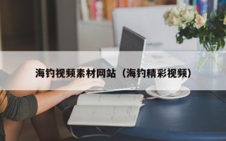 兴安盟海钓视频素材网站（海钓精彩视频）