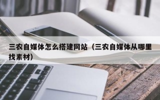 兴安盟三农自媒体怎么搭建网站（三农自媒体从哪里找素材）