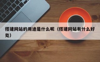 兴安盟搭建网站的用途是什么呢（搭建网站有什么好处）