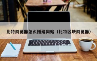 兴安盟比特浏览器怎么搭建网站（比特区块浏览器）