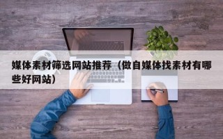 兴安盟媒体素材筛选网站推荐（做自媒体找素材有哪些好网站）