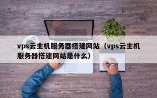 兴安盟vps云主机服务器搭建网站（vps云主机服务器搭建网站是什么）