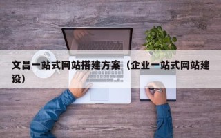 兴安盟文昌一站式网站搭建方案（企业一站式网站建设）