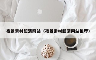 兴安盟夜景素材超清网站（夜景素材超清网站推荐）