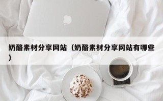 兴安盟奶酪素材分享网站（奶酪素材分享网站有哪些）