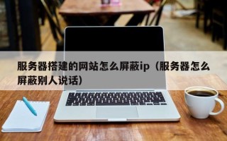 兴安盟服务器搭建的网站怎么屏蔽ip（服务器怎么屏蔽别人说话）