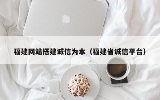 兴安盟福建网站搭建诚信为本（福建省诚信平台）