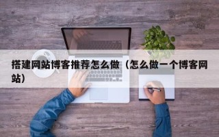 兴安盟搭建网站博客推荐怎么做（怎么做一个博客网站）