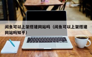 兴安盟闲鱼可以上架搭建网站吗（闲鱼可以上架搭建网站吗知乎）