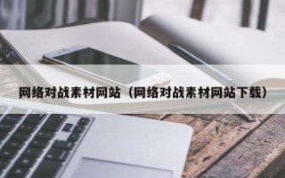 兴安盟网络对战素材网站（网络对战素材网站下载）