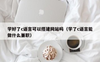 兴安盟学好了c语言可以搭建网站吗（学了c语言能做什么兼职）