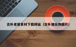 兴安盟古朴老屋素材下载网站（古朴建筑物图片）