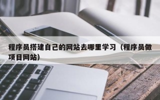 兴安盟程序员搭建自己的网站去哪里学习（程序员做项目网站）