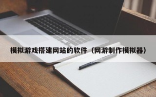 兴安盟模拟游戏搭建网站的软件（网游制作模拟器）