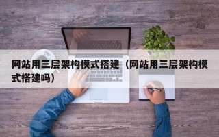 兴安盟网站用三层架构模式搭建（网站用三层架构模式搭建吗）